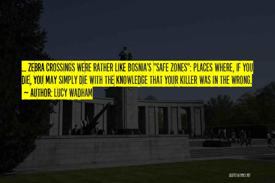 Lucy Wadham Quotes: ... Zebra Crossings Were Rather Like Bosnia's Safe Zones: Places Where, If You Die, You May Simply Die With The