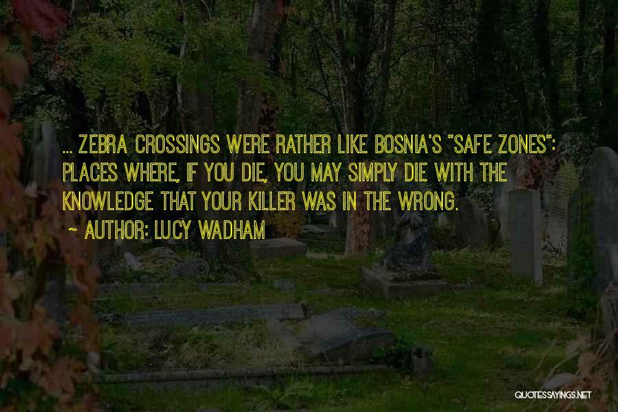 Lucy Wadham Quotes: ... Zebra Crossings Were Rather Like Bosnia's Safe Zones: Places Where, If You Die, You May Simply Die With The