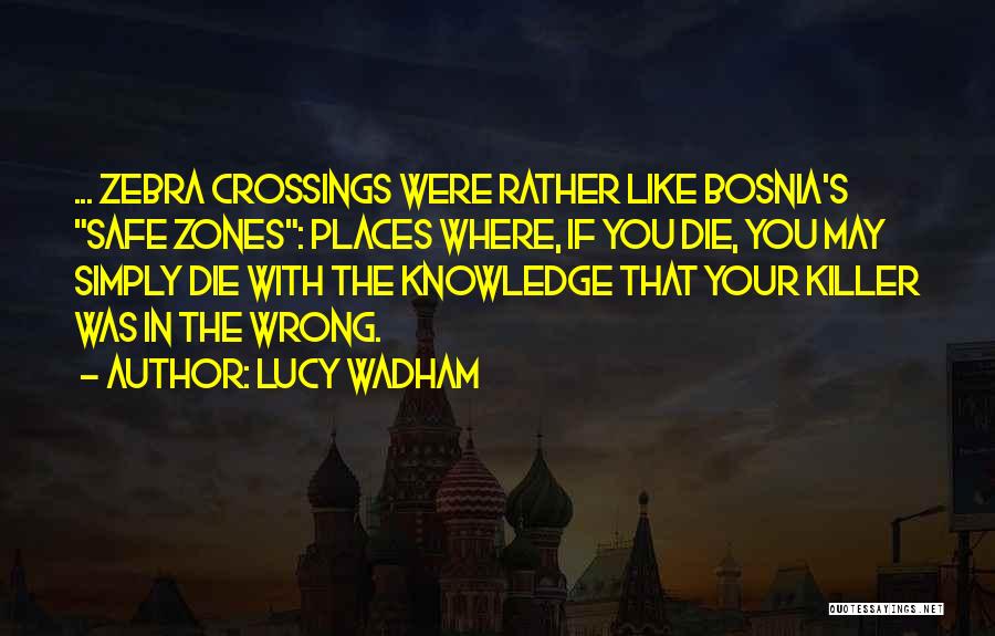 Lucy Wadham Quotes: ... Zebra Crossings Were Rather Like Bosnia's Safe Zones: Places Where, If You Die, You May Simply Die With The