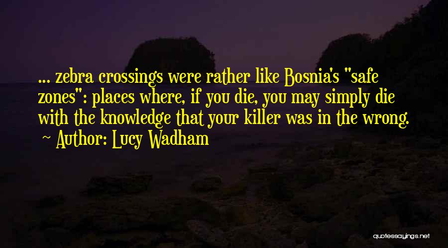 Lucy Wadham Quotes: ... Zebra Crossings Were Rather Like Bosnia's Safe Zones: Places Where, If You Die, You May Simply Die With The