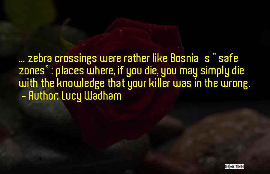 Lucy Wadham Quotes: ... Zebra Crossings Were Rather Like Bosnia's Safe Zones: Places Where, If You Die, You May Simply Die With The