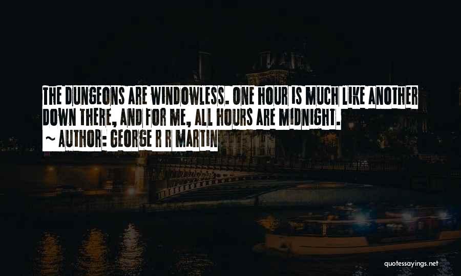 George R R Martin Quotes: The Dungeons Are Windowless. One Hour Is Much Like Another Down There, And For Me, All Hours Are Midnight.