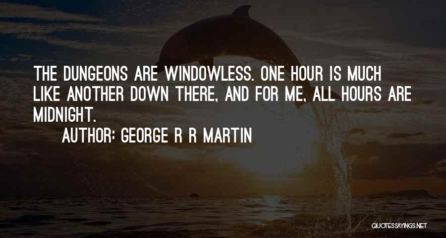 George R R Martin Quotes: The Dungeons Are Windowless. One Hour Is Much Like Another Down There, And For Me, All Hours Are Midnight.