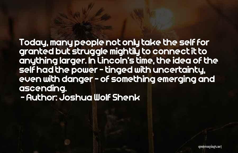 Joshua Wolf Shenk Quotes: Today, Many People Not Only Take The Self For Granted But Struggle Mightily To Connect It To Anything Larger. In