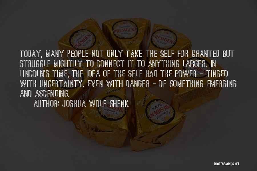 Joshua Wolf Shenk Quotes: Today, Many People Not Only Take The Self For Granted But Struggle Mightily To Connect It To Anything Larger. In