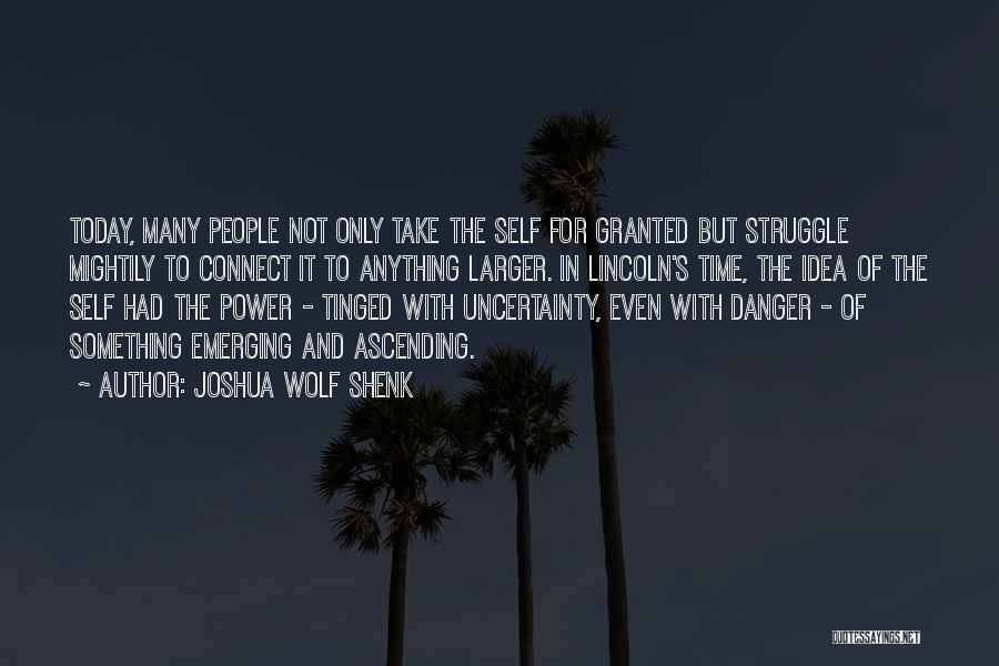 Joshua Wolf Shenk Quotes: Today, Many People Not Only Take The Self For Granted But Struggle Mightily To Connect It To Anything Larger. In