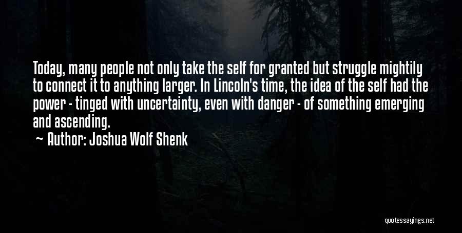 Joshua Wolf Shenk Quotes: Today, Many People Not Only Take The Self For Granted But Struggle Mightily To Connect It To Anything Larger. In