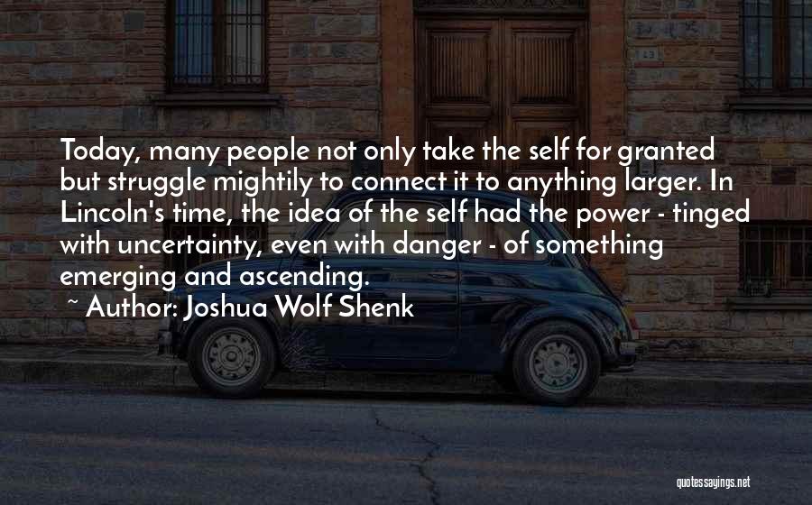 Joshua Wolf Shenk Quotes: Today, Many People Not Only Take The Self For Granted But Struggle Mightily To Connect It To Anything Larger. In