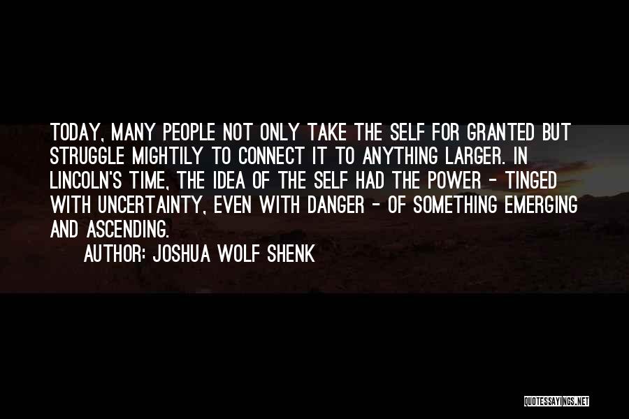 Joshua Wolf Shenk Quotes: Today, Many People Not Only Take The Self For Granted But Struggle Mightily To Connect It To Anything Larger. In