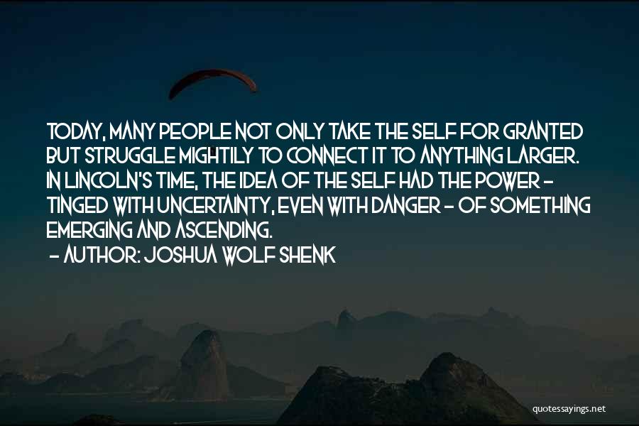 Joshua Wolf Shenk Quotes: Today, Many People Not Only Take The Self For Granted But Struggle Mightily To Connect It To Anything Larger. In