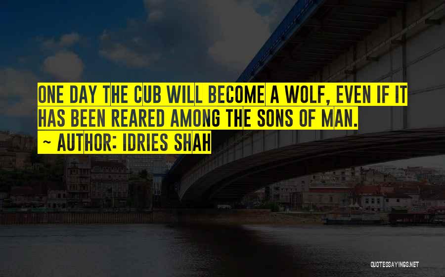 Idries Shah Quotes: One Day The Cub Will Become A Wolf, Even If It Has Been Reared Among The Sons Of Man.