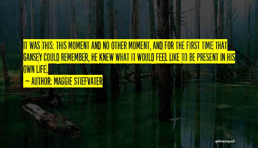 Maggie Stiefvater Quotes: It Was This: This Moment And No Other Moment, And For The First Time That Gansey Could Remember, He Knew