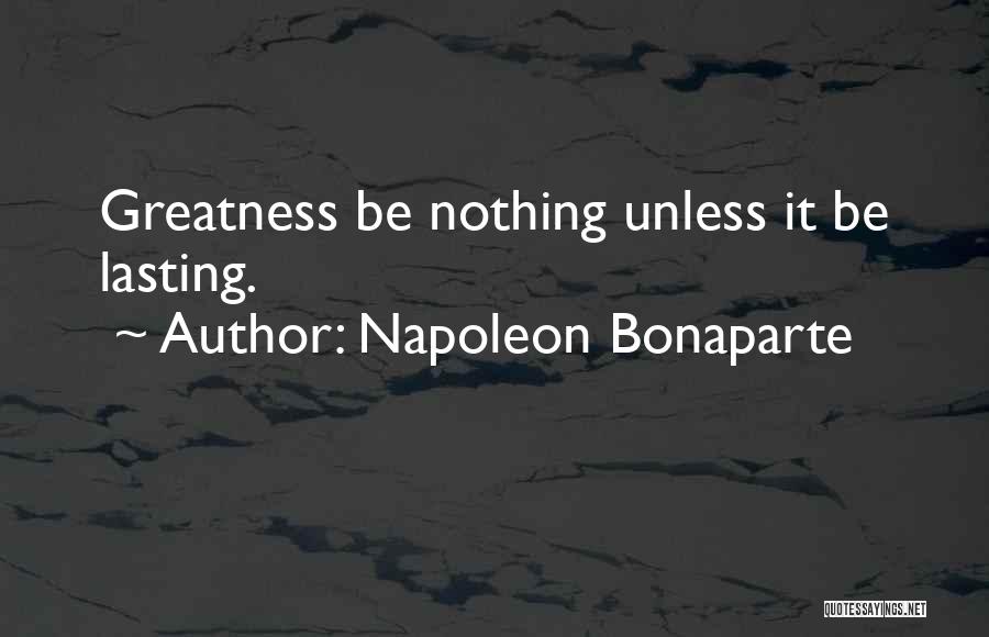 Napoleon Bonaparte Quotes: Greatness Be Nothing Unless It Be Lasting.