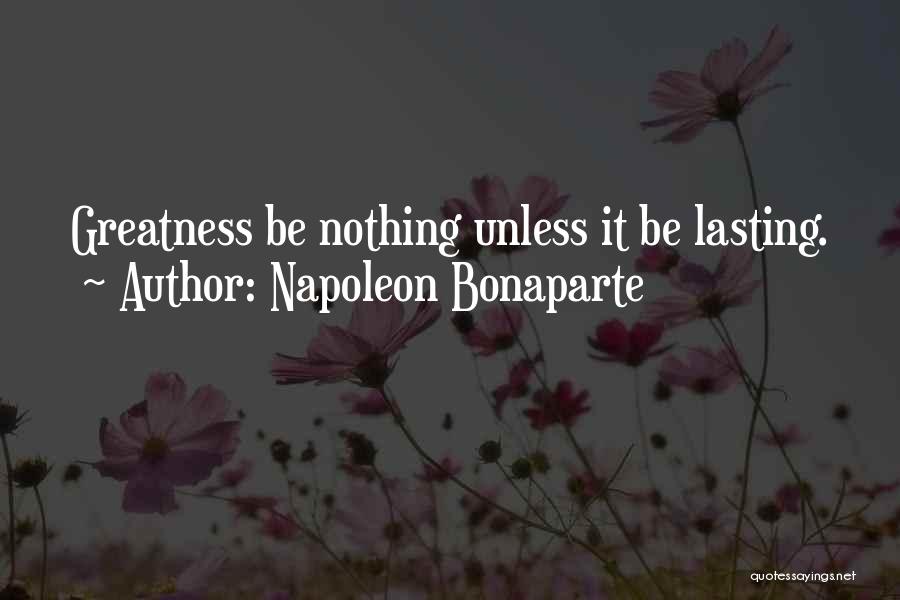 Napoleon Bonaparte Quotes: Greatness Be Nothing Unless It Be Lasting.