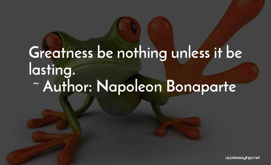 Napoleon Bonaparte Quotes: Greatness Be Nothing Unless It Be Lasting.