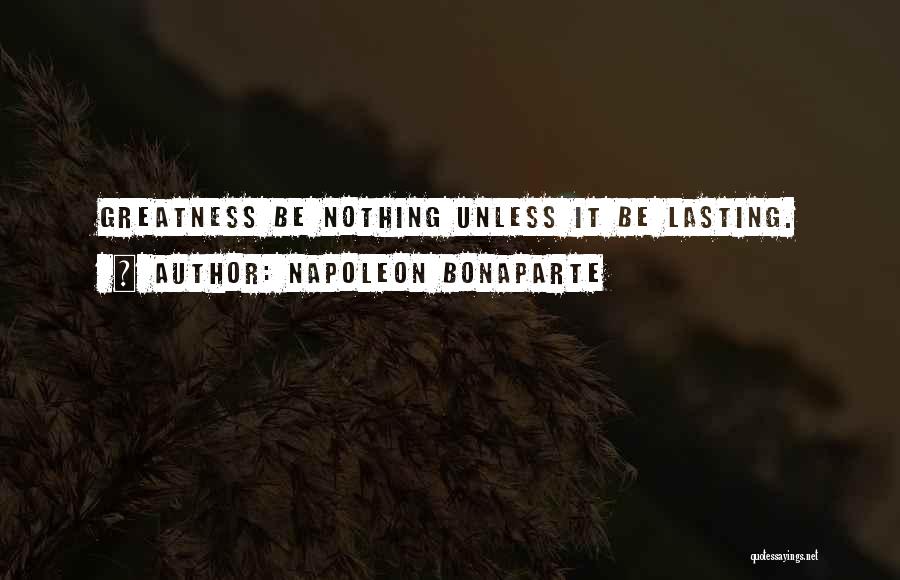 Napoleon Bonaparte Quotes: Greatness Be Nothing Unless It Be Lasting.