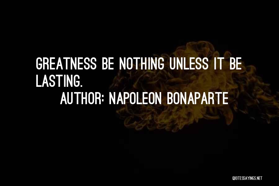 Napoleon Bonaparte Quotes: Greatness Be Nothing Unless It Be Lasting.