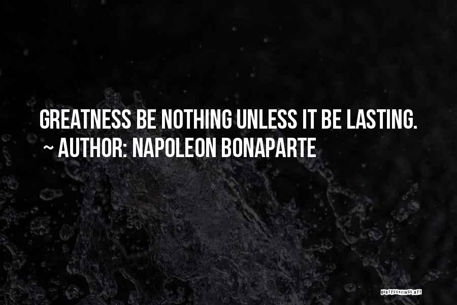 Napoleon Bonaparte Quotes: Greatness Be Nothing Unless It Be Lasting.