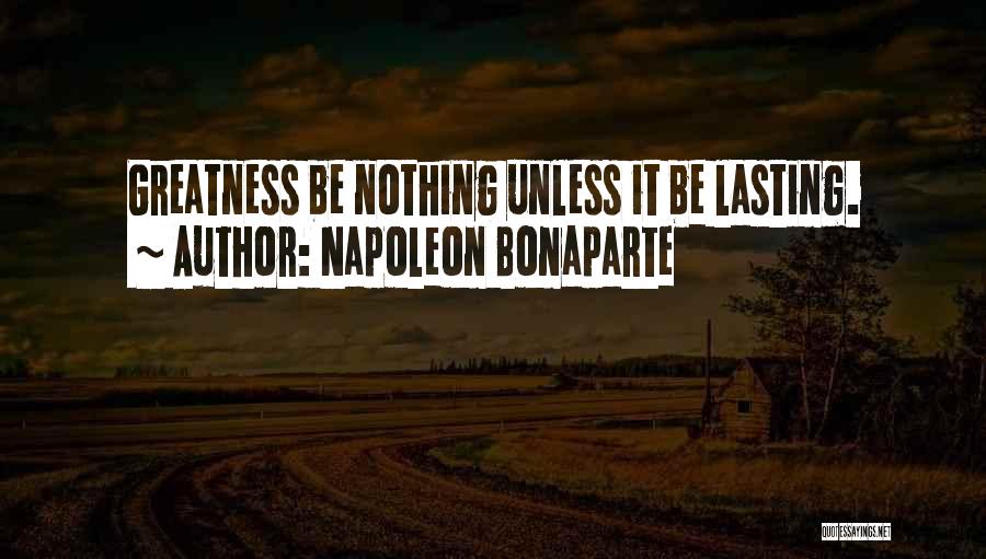 Napoleon Bonaparte Quotes: Greatness Be Nothing Unless It Be Lasting.