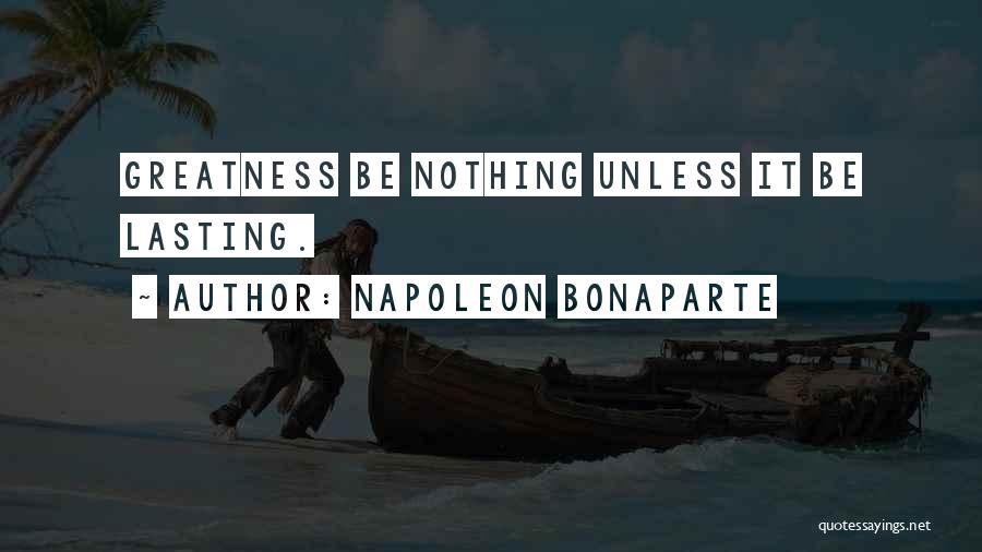 Napoleon Bonaparte Quotes: Greatness Be Nothing Unless It Be Lasting.