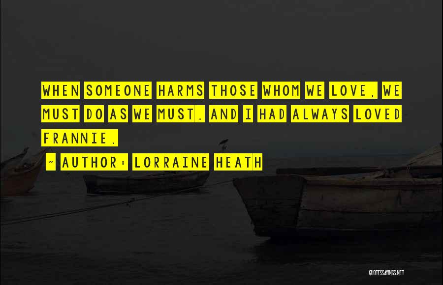 Lorraine Heath Quotes: When Someone Harms Those Whom We Love, We Must Do As We Must. And I Had Always Loved Frannie.