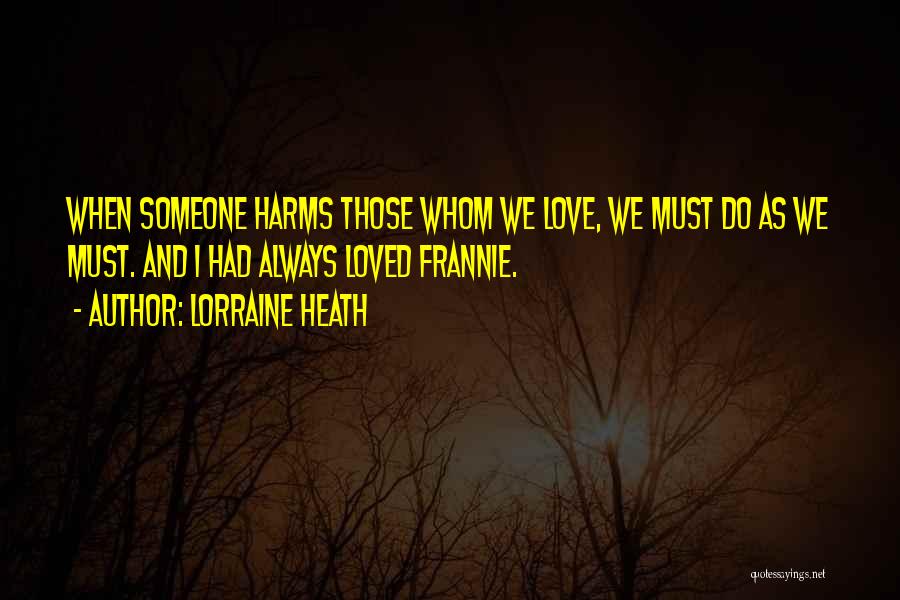 Lorraine Heath Quotes: When Someone Harms Those Whom We Love, We Must Do As We Must. And I Had Always Loved Frannie.