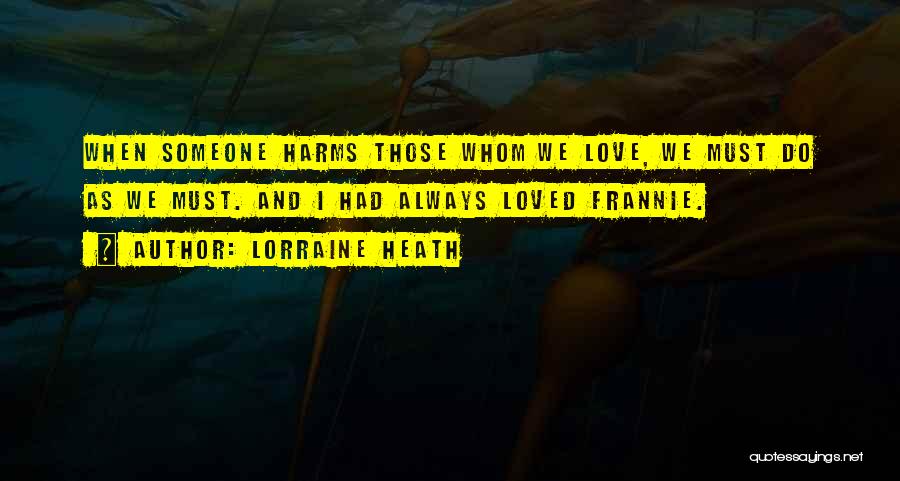 Lorraine Heath Quotes: When Someone Harms Those Whom We Love, We Must Do As We Must. And I Had Always Loved Frannie.