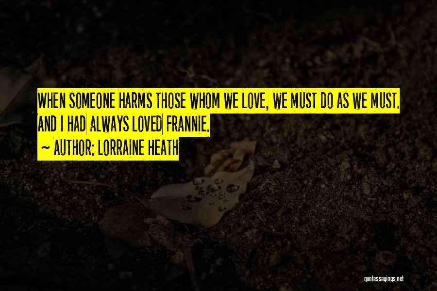 Lorraine Heath Quotes: When Someone Harms Those Whom We Love, We Must Do As We Must. And I Had Always Loved Frannie.