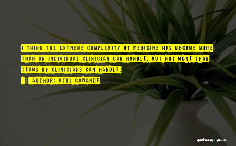 Atul Gawande Quotes: I Think The Extreme Complexity Of Medicine Has Become More Than An Individual Clinician Can Handle. But Not More Than