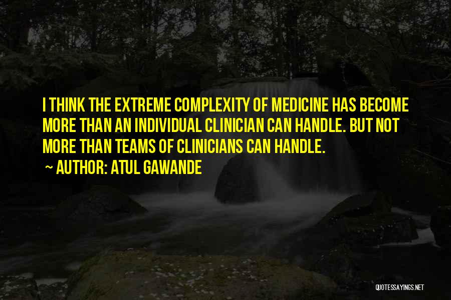 Atul Gawande Quotes: I Think The Extreme Complexity Of Medicine Has Become More Than An Individual Clinician Can Handle. But Not More Than