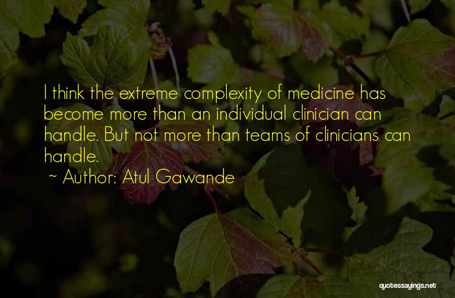 Atul Gawande Quotes: I Think The Extreme Complexity Of Medicine Has Become More Than An Individual Clinician Can Handle. But Not More Than