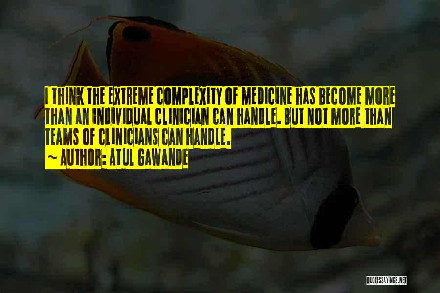 Atul Gawande Quotes: I Think The Extreme Complexity Of Medicine Has Become More Than An Individual Clinician Can Handle. But Not More Than