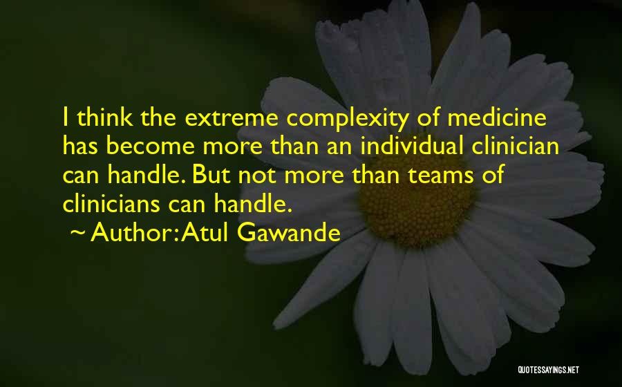 Atul Gawande Quotes: I Think The Extreme Complexity Of Medicine Has Become More Than An Individual Clinician Can Handle. But Not More Than