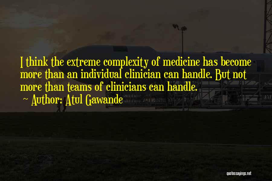 Atul Gawande Quotes: I Think The Extreme Complexity Of Medicine Has Become More Than An Individual Clinician Can Handle. But Not More Than
