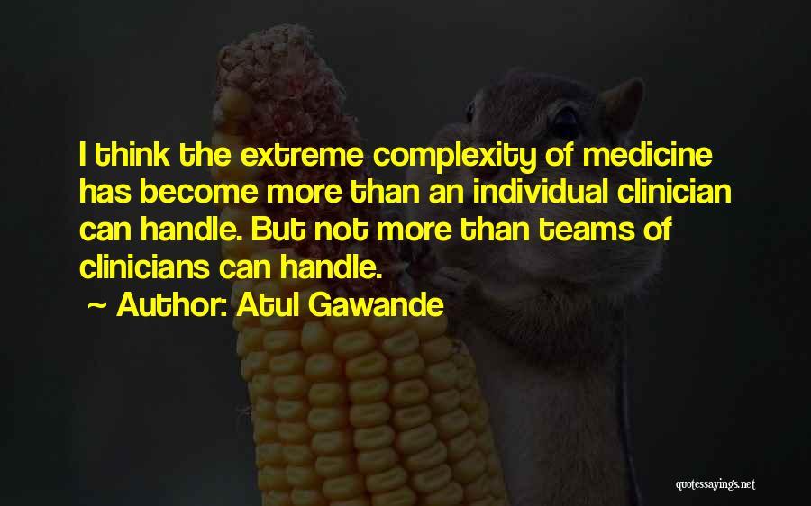 Atul Gawande Quotes: I Think The Extreme Complexity Of Medicine Has Become More Than An Individual Clinician Can Handle. But Not More Than