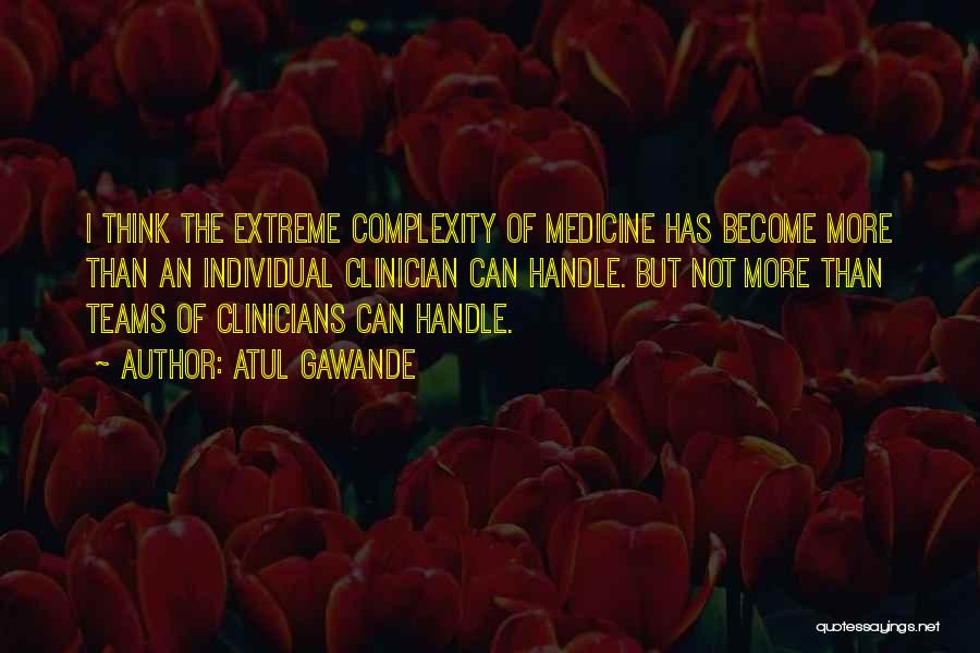 Atul Gawande Quotes: I Think The Extreme Complexity Of Medicine Has Become More Than An Individual Clinician Can Handle. But Not More Than