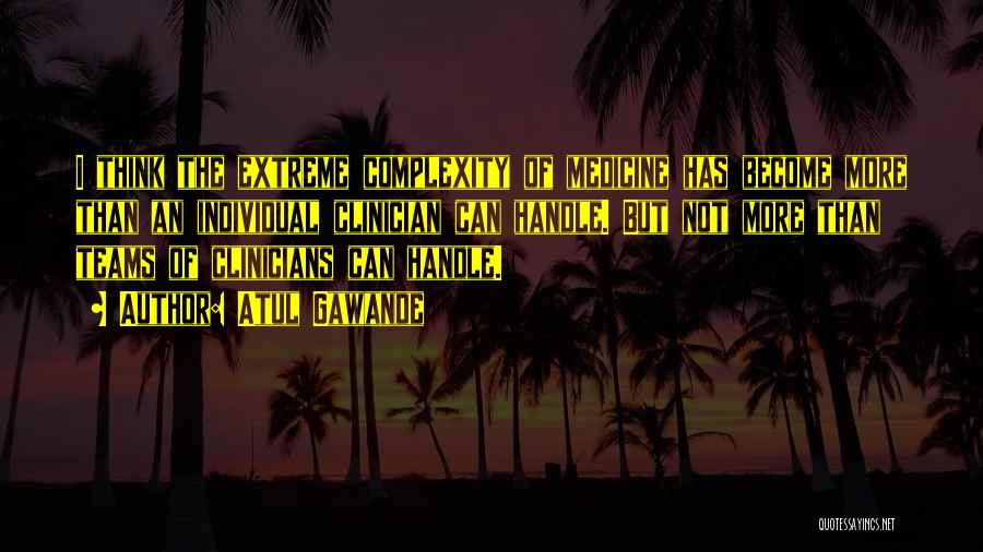 Atul Gawande Quotes: I Think The Extreme Complexity Of Medicine Has Become More Than An Individual Clinician Can Handle. But Not More Than