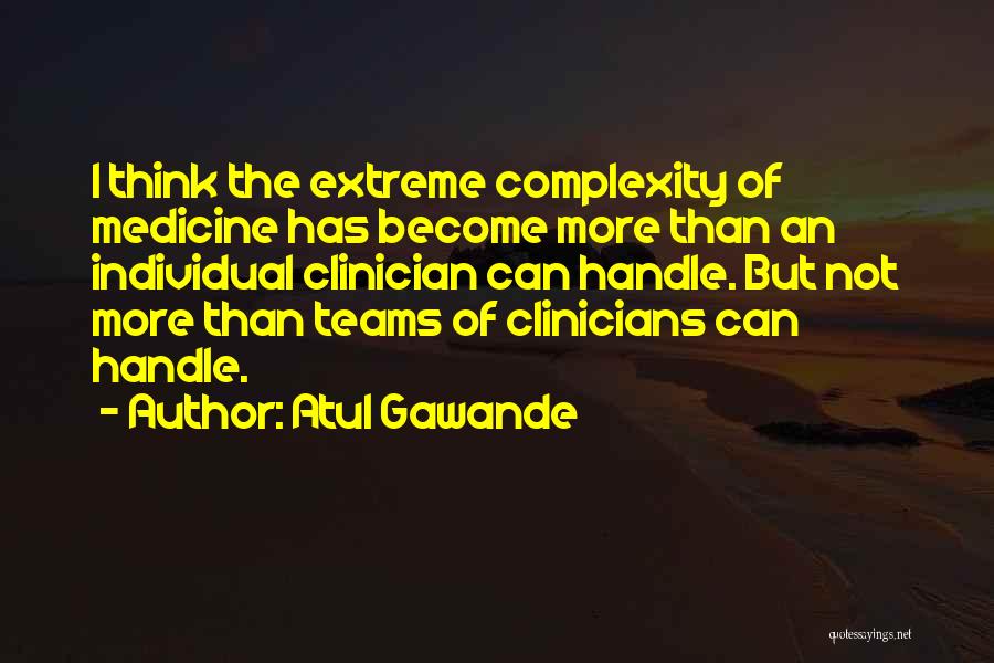 Atul Gawande Quotes: I Think The Extreme Complexity Of Medicine Has Become More Than An Individual Clinician Can Handle. But Not More Than