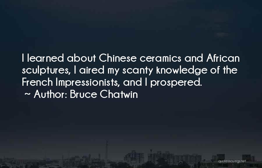 Bruce Chatwin Quotes: I Learned About Chinese Ceramics And African Sculptures, I Aired My Scanty Knowledge Of The French Impressionists, And I Prospered.