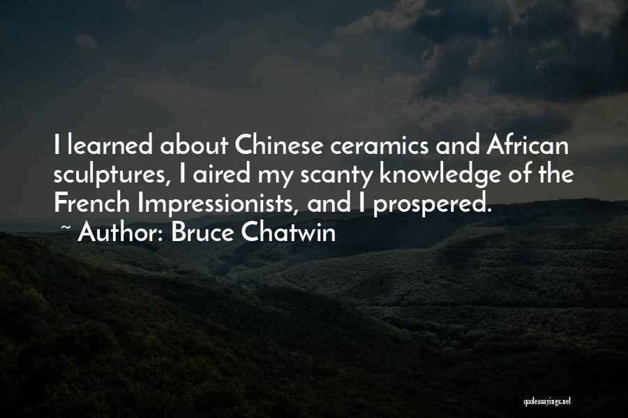 Bruce Chatwin Quotes: I Learned About Chinese Ceramics And African Sculptures, I Aired My Scanty Knowledge Of The French Impressionists, And I Prospered.