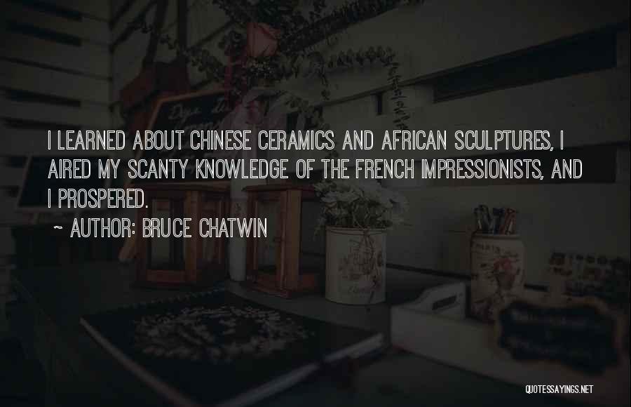 Bruce Chatwin Quotes: I Learned About Chinese Ceramics And African Sculptures, I Aired My Scanty Knowledge Of The French Impressionists, And I Prospered.