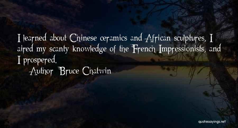 Bruce Chatwin Quotes: I Learned About Chinese Ceramics And African Sculptures, I Aired My Scanty Knowledge Of The French Impressionists, And I Prospered.
