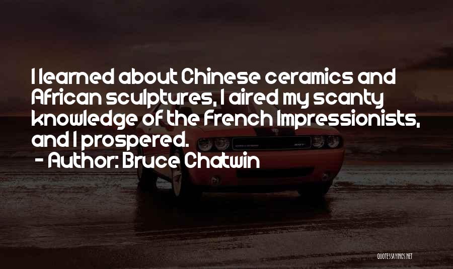 Bruce Chatwin Quotes: I Learned About Chinese Ceramics And African Sculptures, I Aired My Scanty Knowledge Of The French Impressionists, And I Prospered.