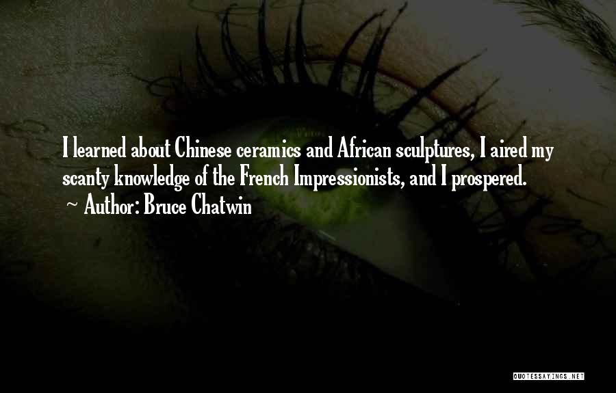 Bruce Chatwin Quotes: I Learned About Chinese Ceramics And African Sculptures, I Aired My Scanty Knowledge Of The French Impressionists, And I Prospered.