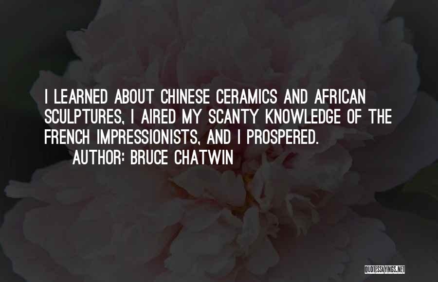 Bruce Chatwin Quotes: I Learned About Chinese Ceramics And African Sculptures, I Aired My Scanty Knowledge Of The French Impressionists, And I Prospered.