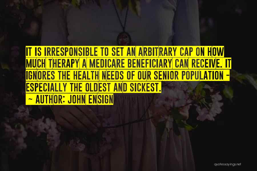 John Ensign Quotes: It Is Irresponsible To Set An Arbitrary Cap On How Much Therapy A Medicare Beneficiary Can Receive. It Ignores The