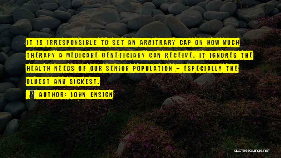 John Ensign Quotes: It Is Irresponsible To Set An Arbitrary Cap On How Much Therapy A Medicare Beneficiary Can Receive. It Ignores The