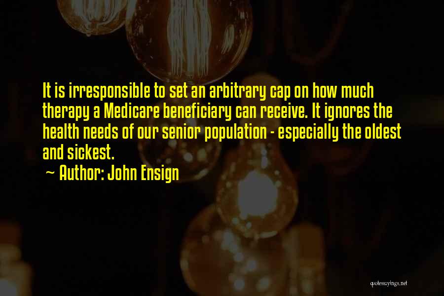 John Ensign Quotes: It Is Irresponsible To Set An Arbitrary Cap On How Much Therapy A Medicare Beneficiary Can Receive. It Ignores The
