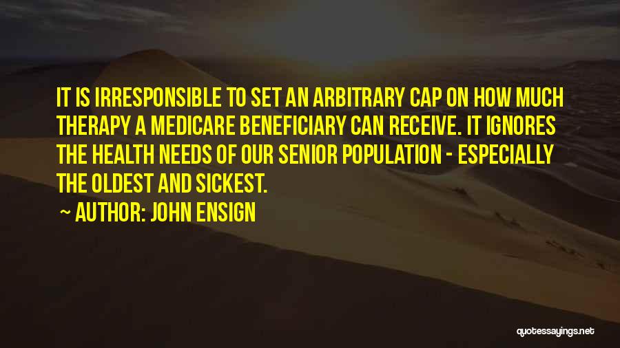 John Ensign Quotes: It Is Irresponsible To Set An Arbitrary Cap On How Much Therapy A Medicare Beneficiary Can Receive. It Ignores The