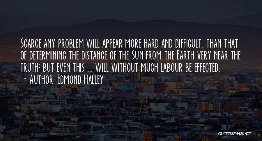 Edmond Halley Quotes: Scarce Any Problem Will Appear More Hard And Difficult, Than That Of Determining The Distance Of The Sun From The